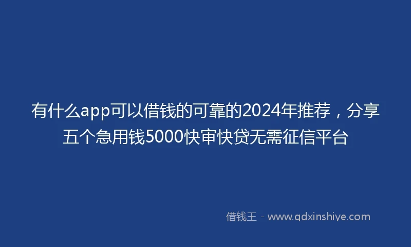 有什么app可以借钱的可靠的2024年推荐，分享五个急用钱5000快审快贷无需征信平台