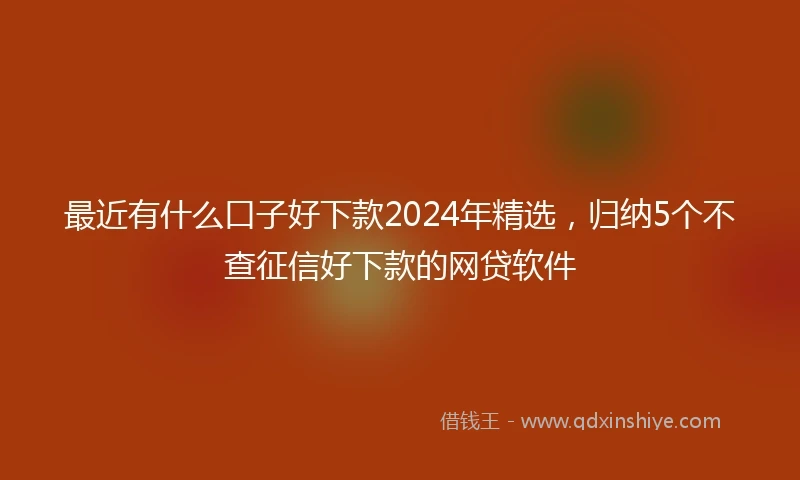 最近有什么口子好下款2024年精选，归纳5个不查征信好下款的网贷软件