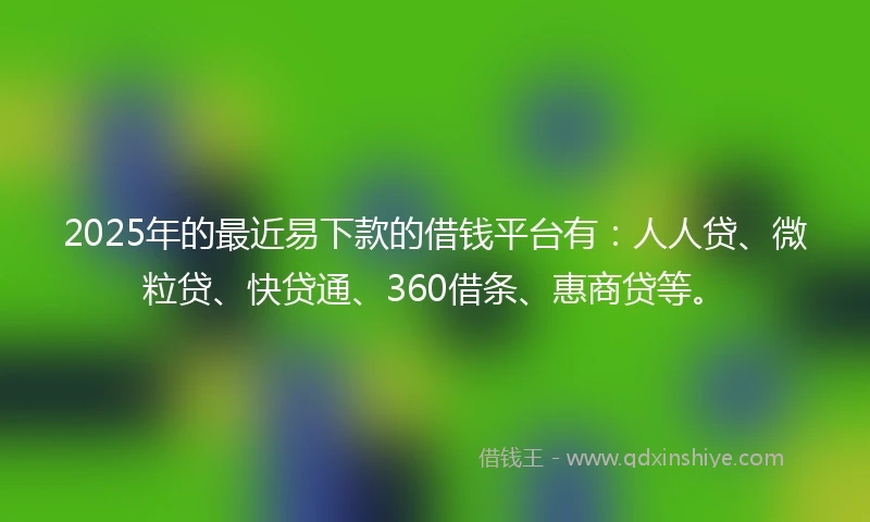2025年的最近易下款的借钱平台有：人人贷、微粒贷、快贷通、360借条、惠商贷等。