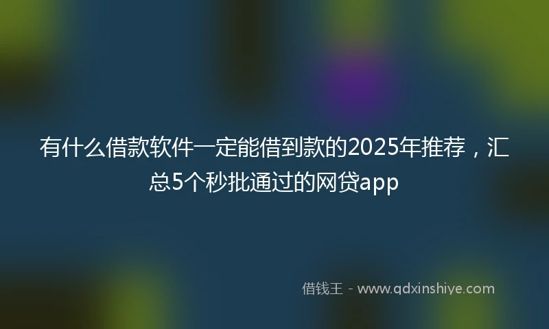 有什么借款软件一定能借到款的2025年推荐,汇总5个秒批通过的网贷app