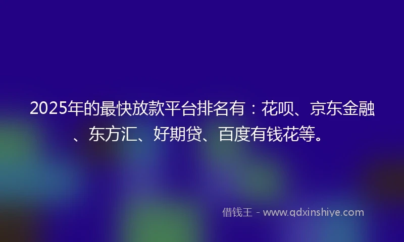 2025年的最快放款平台排名有：花呗、京东金融、东方汇、好期贷、百度有钱花等。