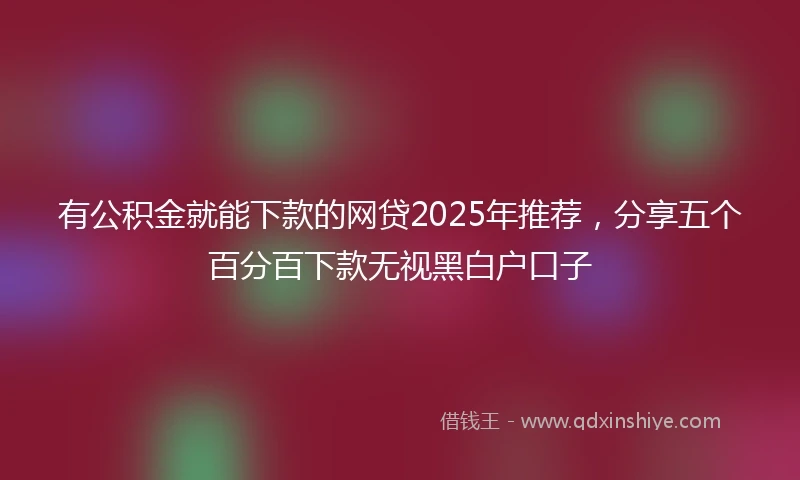 有公积金就能下款的网贷2025年推荐，分享五个百分百下款无视黑白户口子