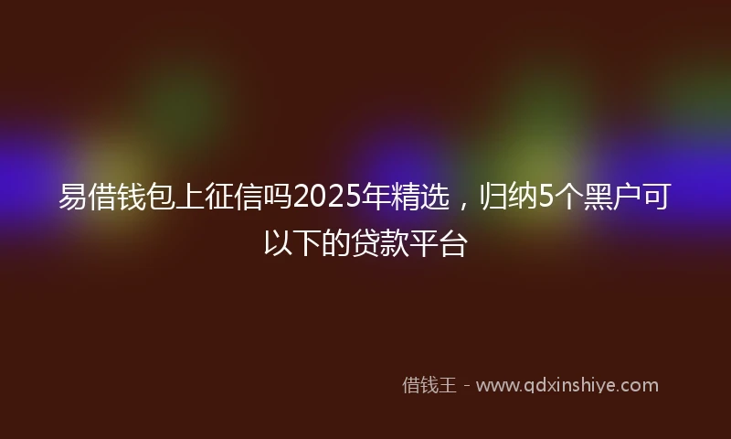 易借钱包上征信吗2025年精选，归纳5个黑户可以下的贷款平台