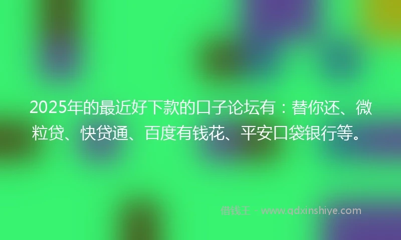 2025年的最近好下款的口子论坛有：替你还、微粒贷、快贷通、百度有钱花、平安口袋银行等。