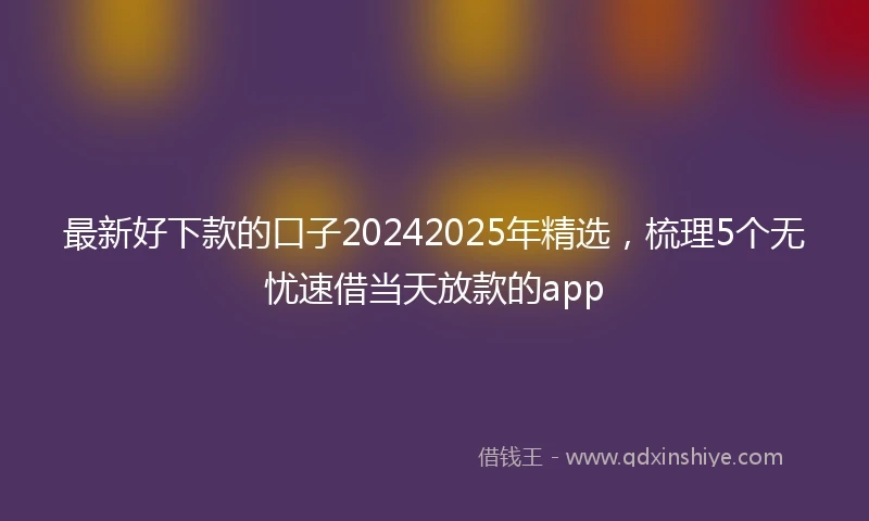 最新好下款的口子20242025年精选，梳理5个无忧速借当天放款的app
