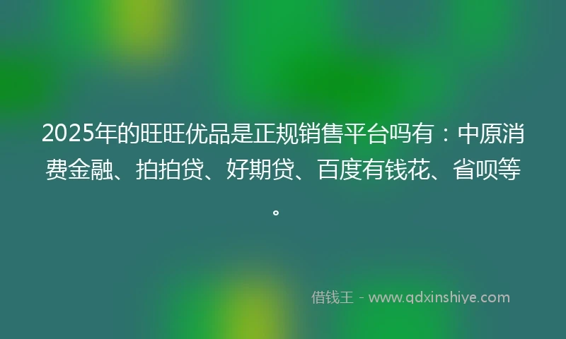 2025年的旺旺优品是正规销售平台吗有：中原消费金融、拍拍贷、好期贷、百度有钱花、省呗等。