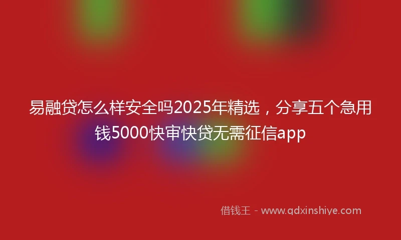 易融贷怎么样安全吗2025年精选，分享五个急用钱5000快审快贷无需征信app