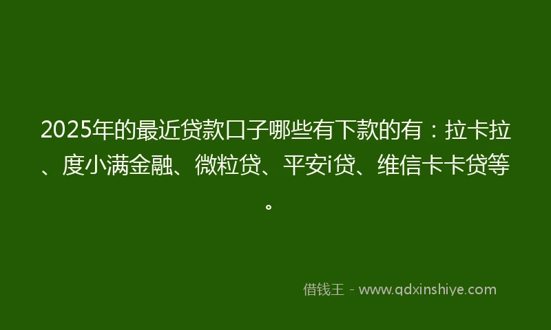 2025年的最近贷款口子哪些有下款的有：拉卡拉、度小满金融、微粒贷、平安i贷、维信卡卡贷等。