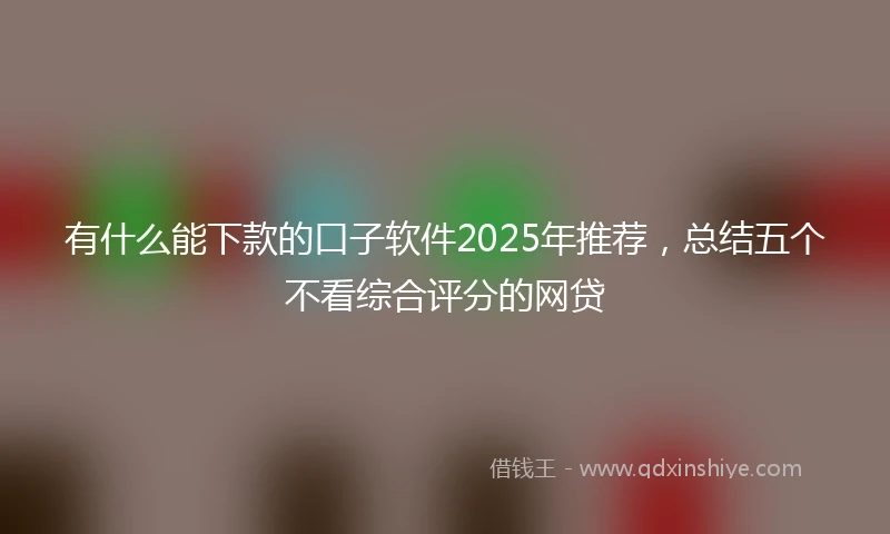 有什么能下款的口子软件2025年推荐，总结五个不看综合评分的网贷