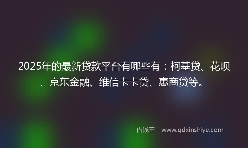 2025年的最新贷款平台有哪些有：柯基贷、花呗、京东金融、维信卡卡贷、惠商贷等。