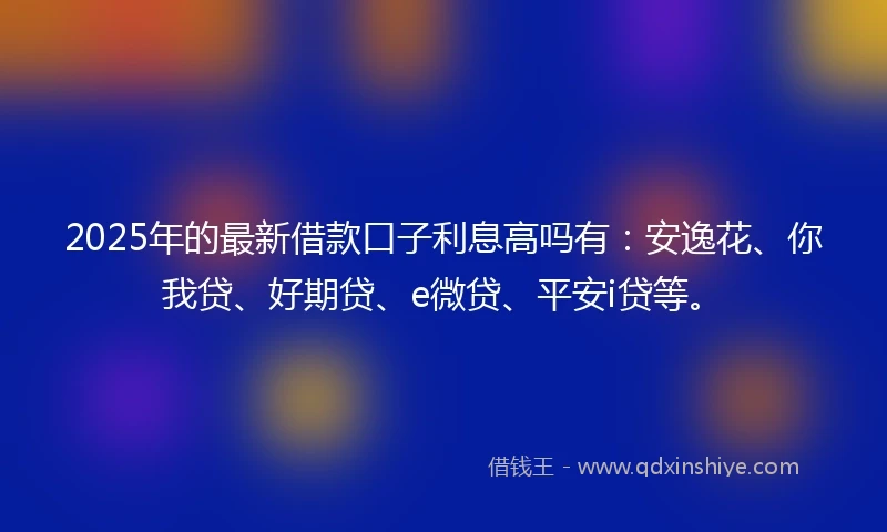 2025年的最新借款口子利息高吗有：安逸花、你我贷、好期贷、e微贷、平安i贷等。