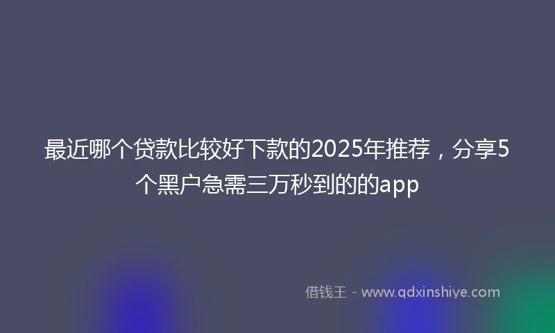 最近哪个贷款比较好下款的2025年推荐，分享5个黑户急需三万秒到的的app