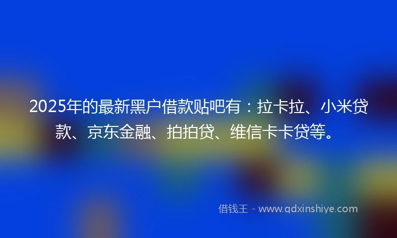 2025年的最新黑户借款贴吧有：拉卡拉、小米贷款、京东金融、拍拍贷、维信卡卡贷等。