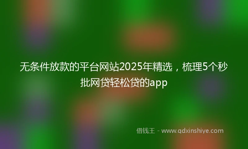 无条件放款的平台网站2025年精选，梳理5个秒批网贷轻松贷的app