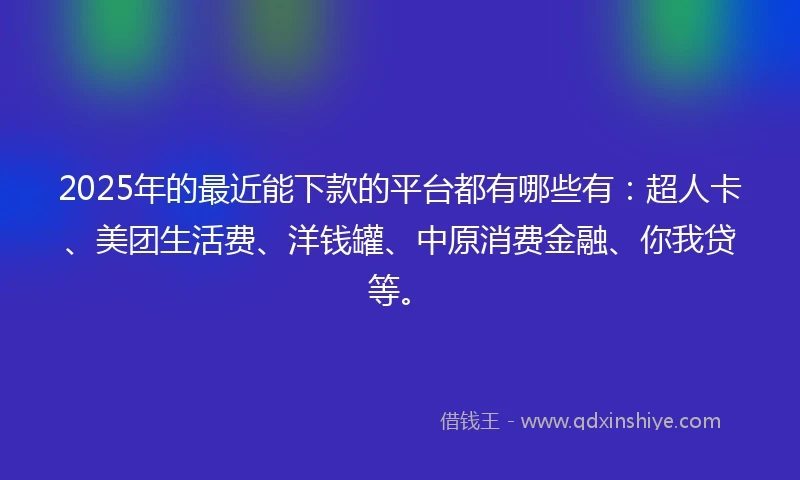 2025年的最近能下款的平台都有哪些有：超人卡、美团生活费、洋钱罐、中原消费金融、你我贷等。