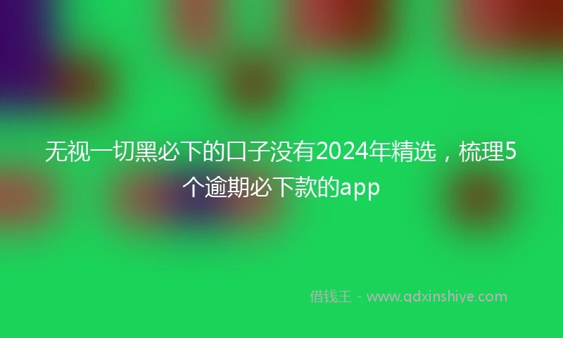 无视一切黑必下的口子没有2024年精选，梳理5个逾期必下款的app