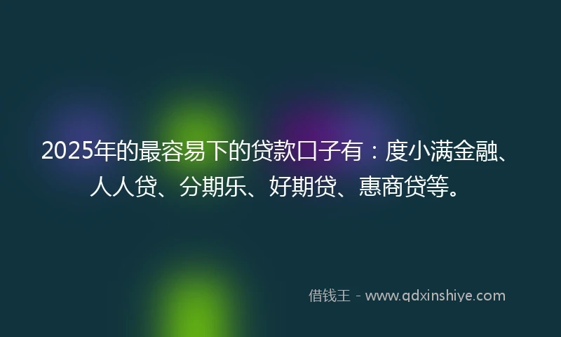 2025年的最容易下的贷款口子有：度小满金融、人人贷、分期乐、好期贷、惠商贷等。