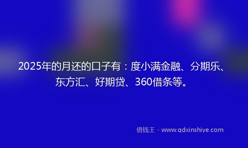 2025年的月还的口子有：度小满金融、分期乐、东方汇、好期贷、360借条等。