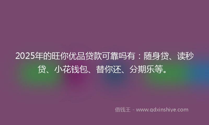 2025年的旺你优品贷款可靠吗有：随身贷、读秒贷、小花钱包、替你还、分期乐等。
