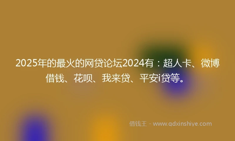 2025年的最火的网贷论坛2024有：超人卡、微博借钱、花呗、我来贷、平安i贷等。