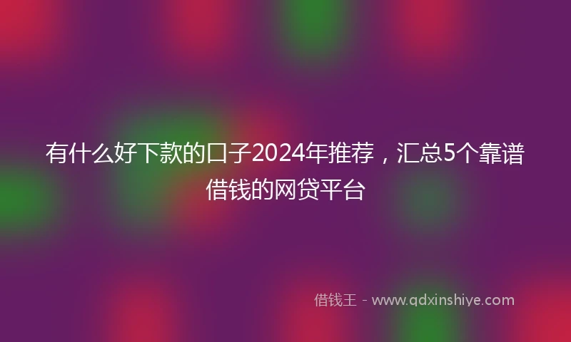 有什么好下款的口子2024年推荐，汇总5个靠谱借钱的网贷平台