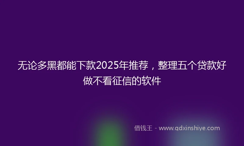 无论多黑都能下款2025年推荐，整理五个贷款好做不看征信的软件