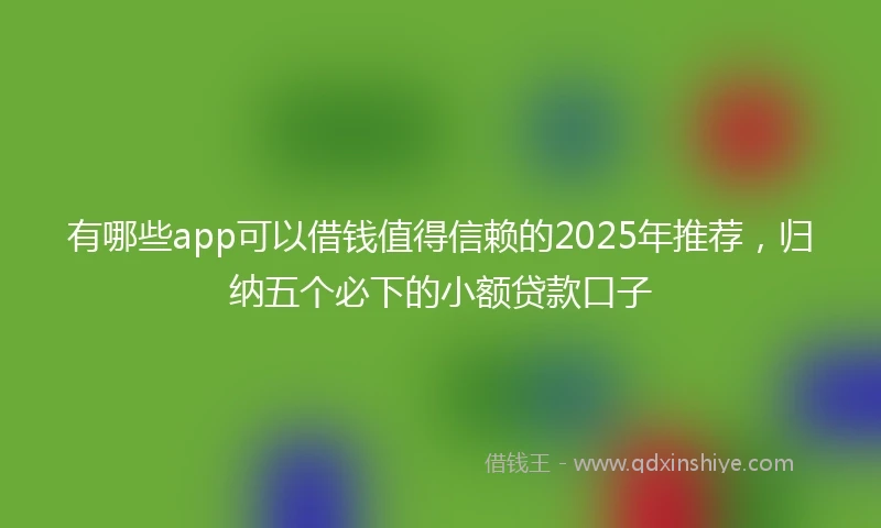 有哪些app可以借钱值得信赖的2025年推荐，归纳五个必下的小额贷款口子