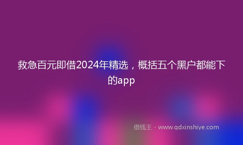 救急百元即借2024年精选，概括五个黑户都能下的app
