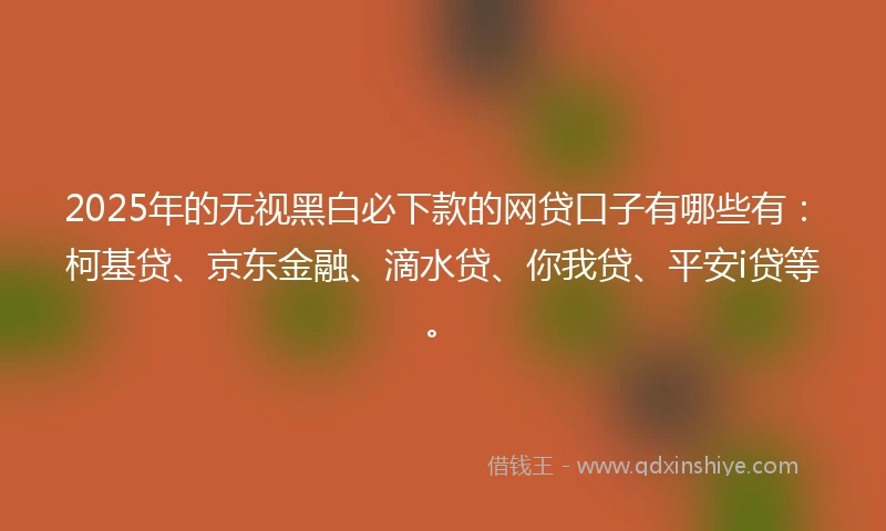 2025年的无视黑白必下款的网贷口子有哪些有：柯基贷、京东金融、滴水贷、你我贷、平安i贷等。