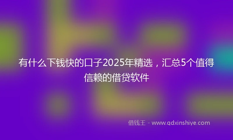 有什么下钱快的口子2025年精选，汇总5个值得信赖的借贷软件