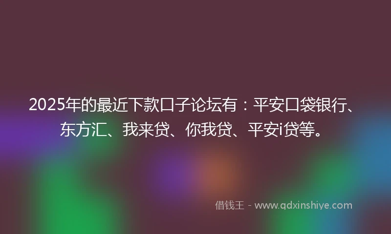2025年的最近下款口子论坛有：平安口袋银行、东方汇、我来贷、你我贷、平安i贷等。