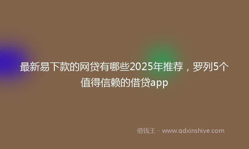 最新易下款的网贷有哪些2025年推荐，罗列5个值得信赖的借贷app