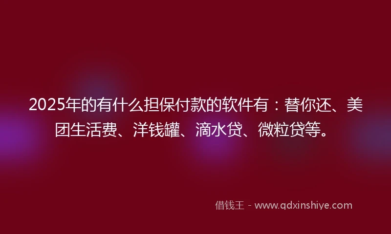 2025年的有什么担保付款的软件有：替你还、美团生活费、洋钱罐、滴水贷、微粒贷等。