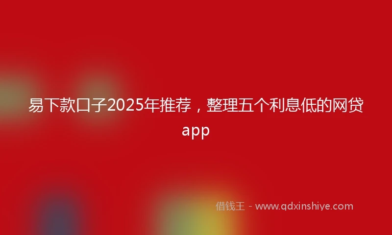 易下款口子2025年推荐，整理五个利息低的网贷app