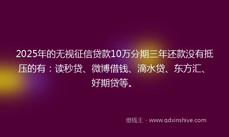 2025年的无视征信贷款10万分期三年还款没有抵压的有：读秒贷、微博借钱、滴水贷、东方汇、好期贷等。