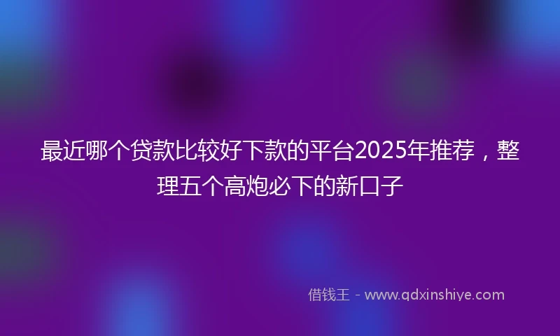 最近哪个贷款比较好下款的平台2025年推荐，整理五个高炮必下的新口子