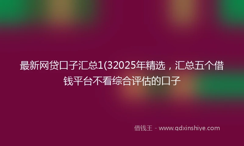 最新网贷口子汇总1(32025年精选，汇总五个借钱平台不看综合评估的口子