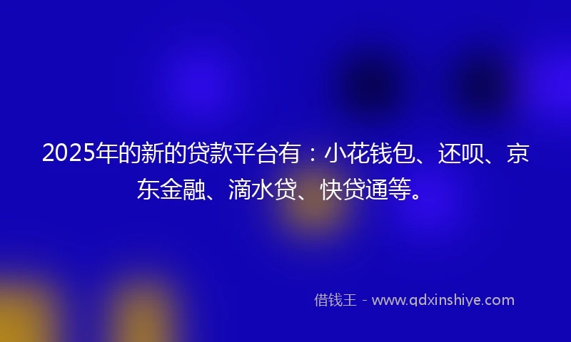 2025年的新的贷款平台有：小花钱包、还呗、京东金融、滴水贷、快贷通等。