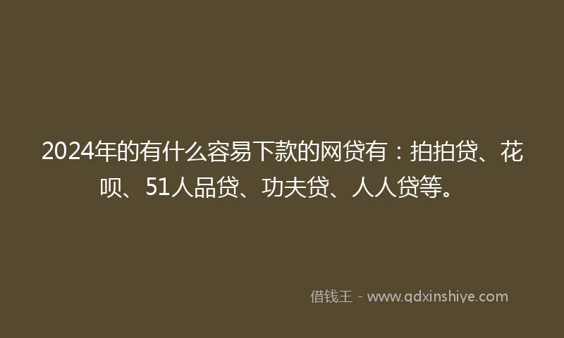 2024年的有什么容易下款的网贷有：拍拍贷、花呗、51人品贷、功夫贷、人人贷等。