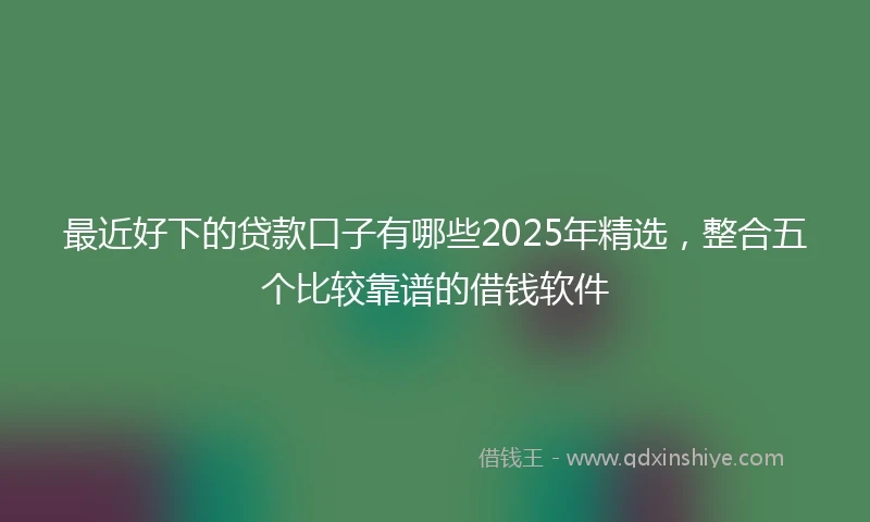 最近好下的贷款口子有哪些2025年精选，整合五个比较靠谱的借钱软件