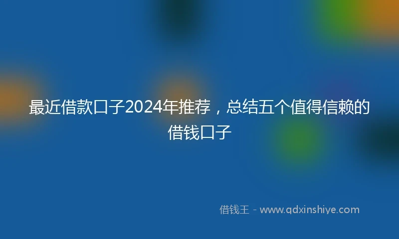 最近借款口子2024年推荐，总结五个值得信赖的借钱口子