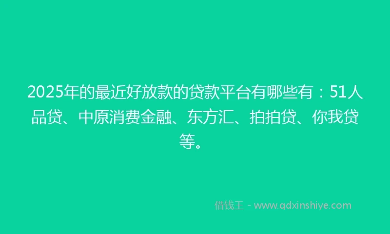 2025年的最近好放款的贷款平台有哪些有：51人品贷、中原消费金融、东方汇、拍拍贷、你我贷等。