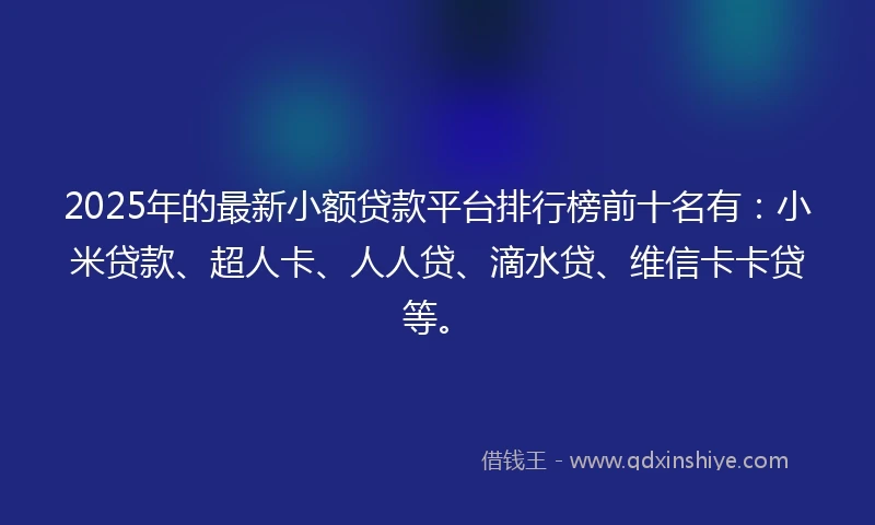 2025年的最新小额贷款平台排行榜前十名有：小米贷款、超人卡、人人贷、滴水贷、维信卡卡贷等。