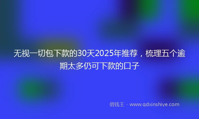 无视一切包下款的30天2025年推荐，梳理五个逾期太多仍可下款的口子