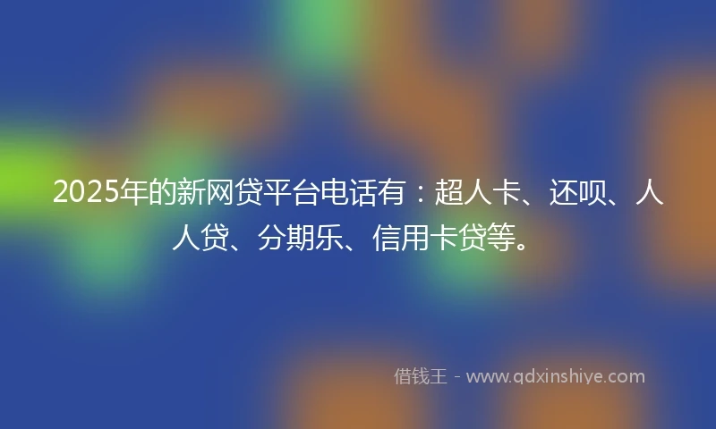 2025年的新网贷平台电话有：超人卡、还呗、人人贷、分期乐、信用卡贷等。