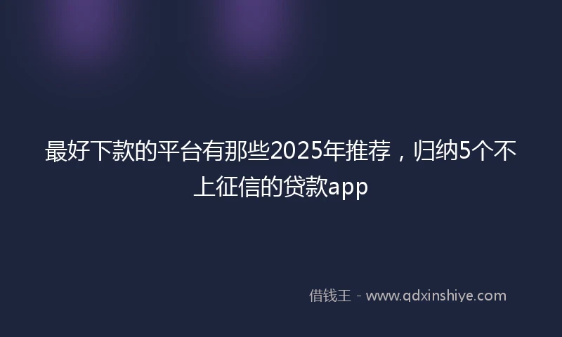 最好下款的平台有那些2025年推荐，归纳5个不上征信的贷款app
