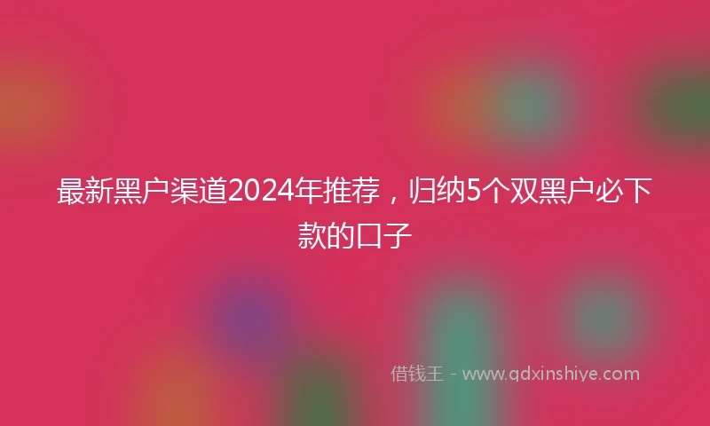 最新黑户渠道2024年推荐，归纳5个双黑户必下款的口子
