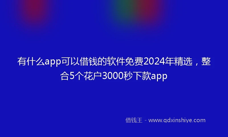 有什么app可以借钱的软件免费2024年精选,整合5个花户3000秒下款app