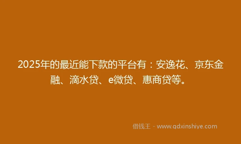 2025年的最近能下款的平台有：安逸花、京东金融、滴水贷、e微贷、惠商贷等。