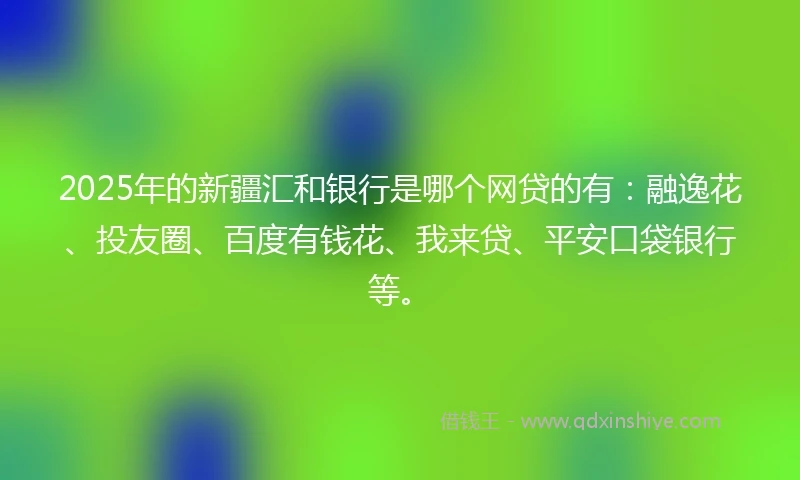 2025年的新疆汇和银行是哪个网贷的有：融逸花、投友圈、百度有钱花、我来贷、平安口袋银行等。